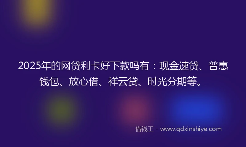 2025年的网贷利卡好下款吗有：现金速贷、普惠钱包、放心借、祥云贷、时光分期等。
