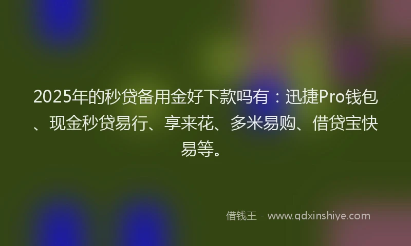 2025年的秒贷备用金好下款吗有：迅捷Pro钱包、现金秒贷易行、享来花、多米易购、借贷宝快易等。