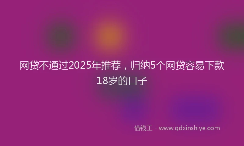 网贷不通过2025年推荐，归纳5个网贷容易下款18岁的口子