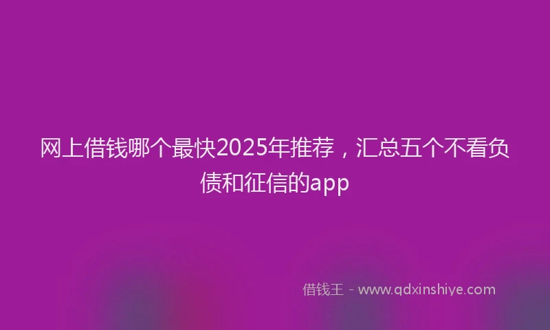 网上借钱哪个最快2025年推荐，汇总五个不看负债和征信的app