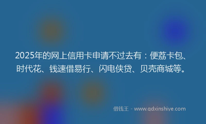 2025年的网上信用卡申请不过去有：便荔卡包、时代花、钱速借易行、闪电侠贷、贝壳商城等。