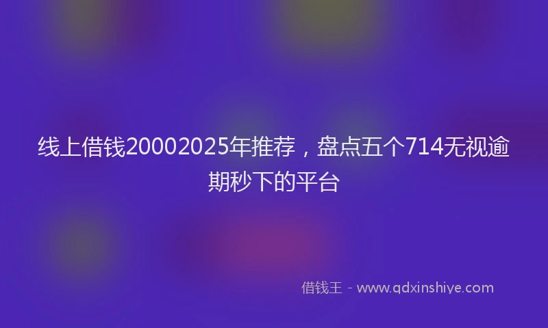 线上借钱20002025年推荐，盘点五个714无视逾期秒下的平台