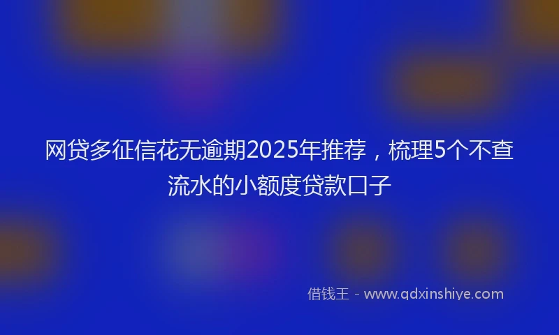 网贷多征信花无逾期2025年推荐，梳理5个不查流水的小额度贷款口子
