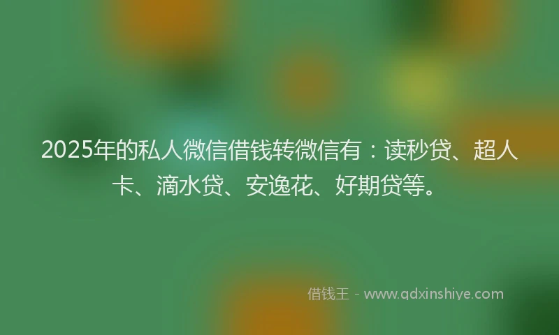 2025年的私人微信借钱转微信有：读秒贷、超人卡、滴水贷、安逸花、好期贷等。