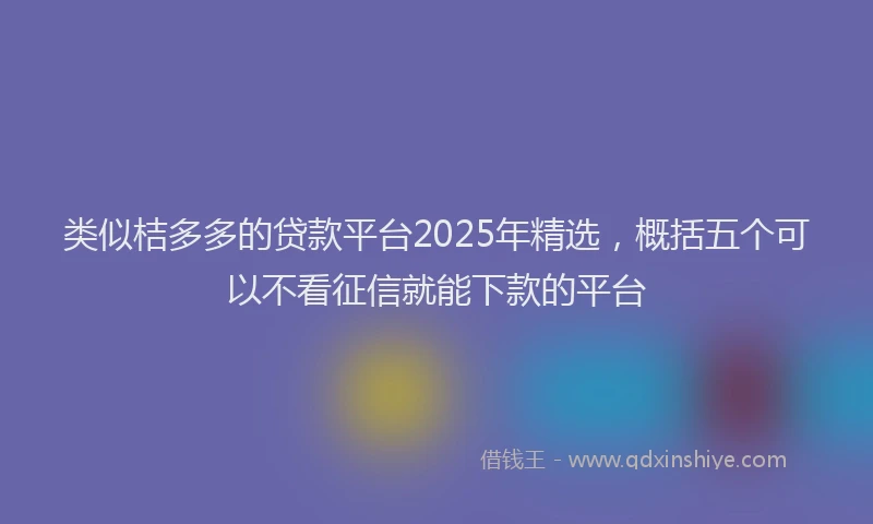 类似桔多多的贷款平台2025年精选，概括五个可以不看征信就能下款的平台