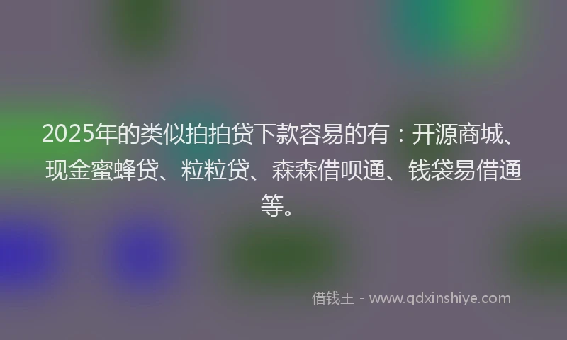 2025年的类似拍拍贷下款容易的有：开源商城、现金蜜蜂贷、粒粒贷、森森借呗通、钱袋易借通等。