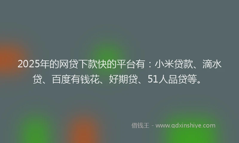 2025年的网贷下款快的平台有：小米贷款、滴水贷、百度有钱花、好期贷、51人品贷等。