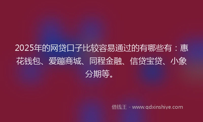 2025年的网贷口子比较容易通过的有哪些有：惠花钱包、爱蹦商城、同程金融、信贷宝贷、小象分期等。