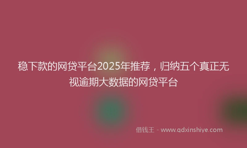 稳下款的网贷平台2025年推荐，归纳五个真正无视逾期大数据的网贷平台