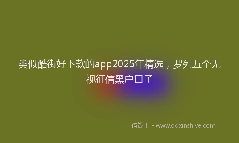 类似酷街好下款的app2025年精选，罗列五个无视征信黑户口子