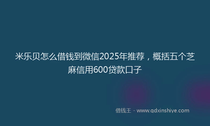 米乐贝怎么借钱到微信2025年推荐，概括五个芝麻信用600贷款口子