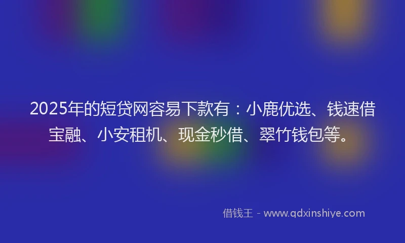 2025年的短贷网容易下款有：小鹿优选、钱速借宝融、小安租机、现金秒借、翠竹钱包等。