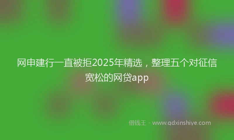 网申建行一直被拒2025年精选，整理五个对征信宽松的网贷app
