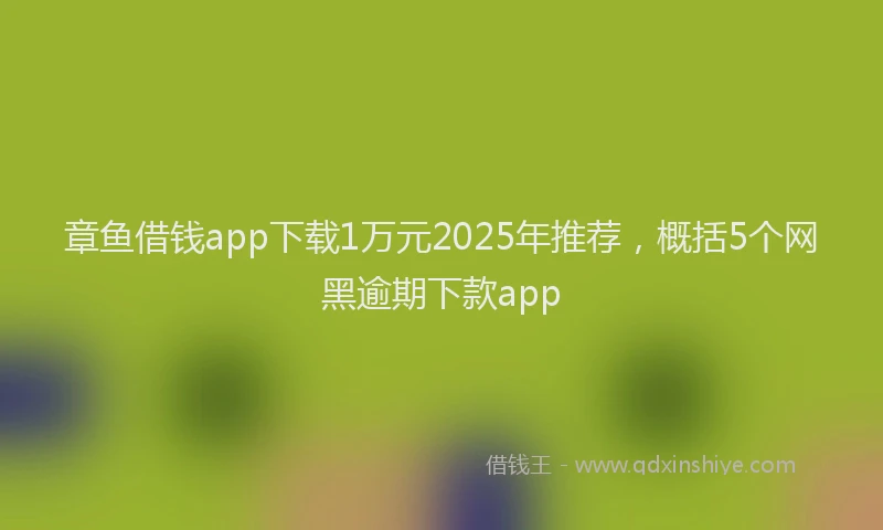 章鱼借钱app下载1万元2025年推荐，概括5个网黑逾期下款app