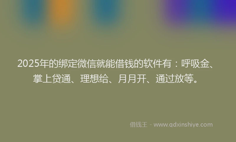 2025年的绑定微信就能借钱的软件有：呼吸金、掌上贷通、理想给、月月开、通过放等。