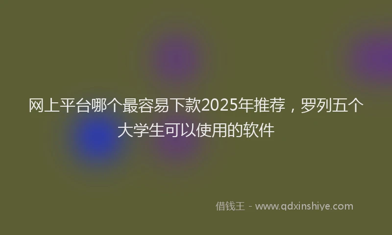 网上平台哪个最容易下款2025年推荐，罗列五个大学生可以使用的软件