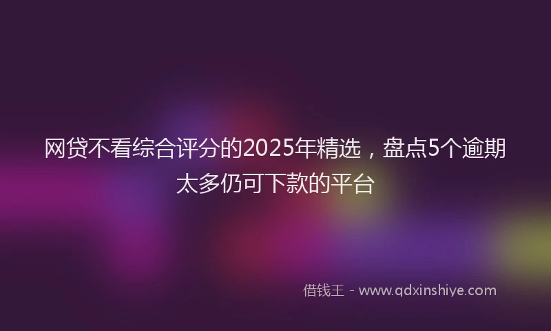 网贷不看综合评分的2025年精选，盘点5个逾期太多仍可下款的平台