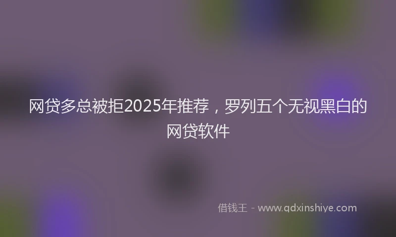 网贷多总被拒2025年推荐，罗列五个无视黑白的网贷软件
