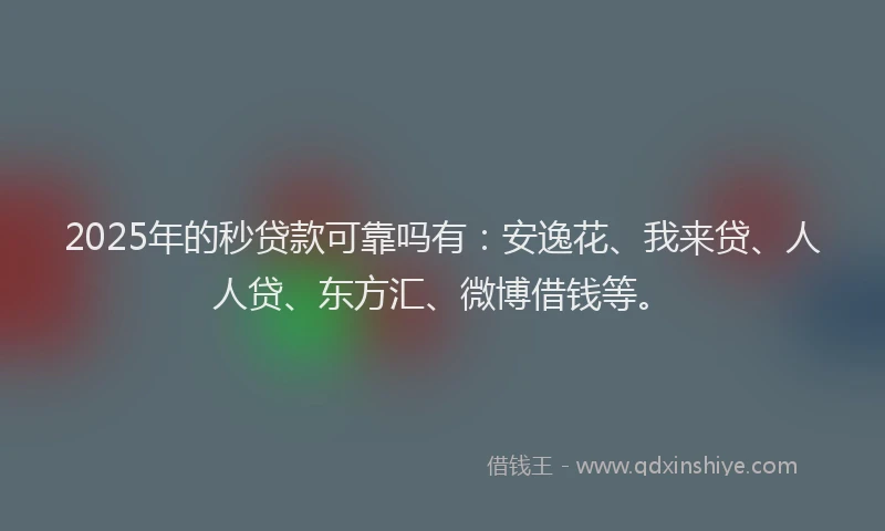 2025年的秒贷款可靠吗有：安逸花、我来贷、人人贷、东方汇、微博借钱等。