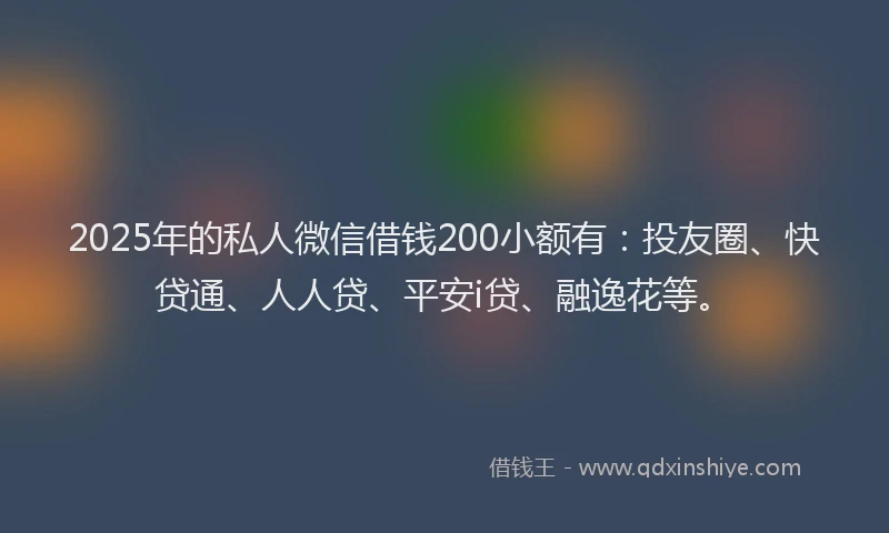 2025年的私人微信借钱200小额有：投友圈、快贷通、人人贷、平安i贷、融逸花等。