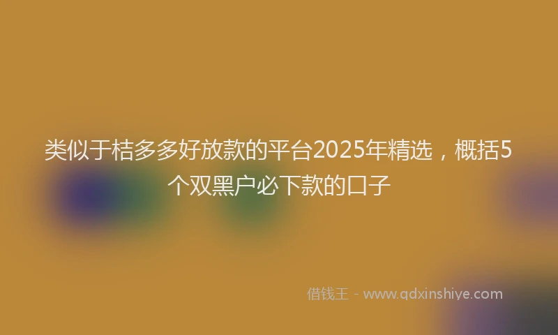 类似于桔多多好放款的平台2025年精选，概括5个双黑户必下款的口子