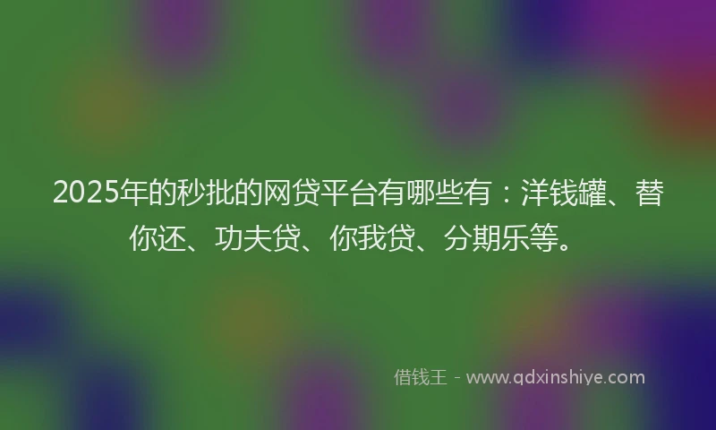 2025年的秒批的网贷平台有哪些有：洋钱罐、替你还、功夫贷、你我贷、分期乐等。