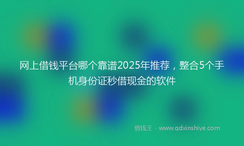 网上借钱平台哪个靠谱2025年推荐，整合5个手机身份证秒借现金的软件