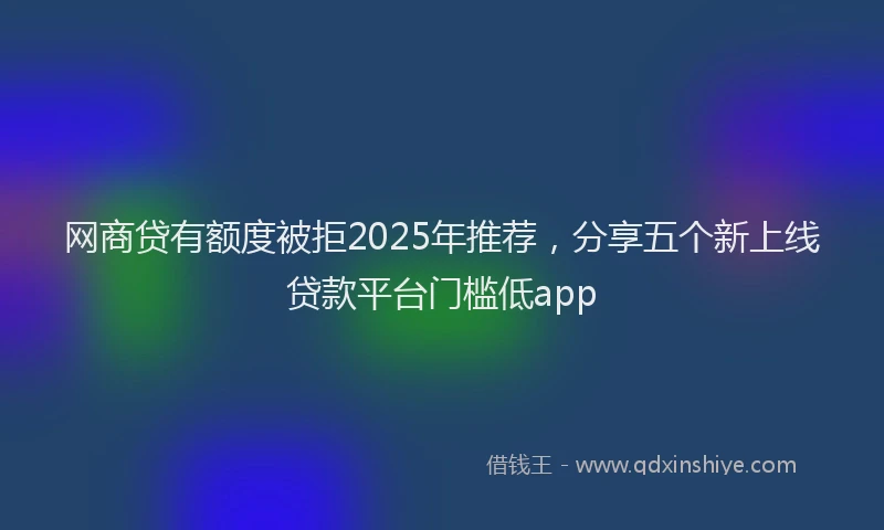 网商贷有额度被拒2025年推荐，分享五个新上线贷款平台门槛低app