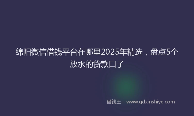 绵阳微信借钱平台在哪里2025年精选，盘点5个放水的贷款口子