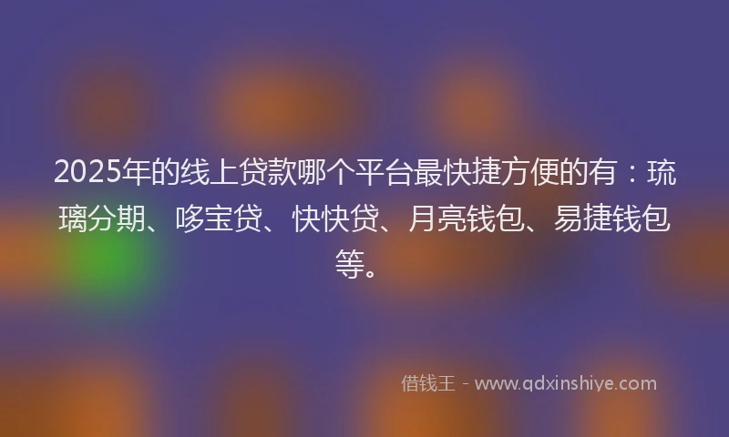 2025年的线上贷款哪个平台最快捷方便的有：琉璃分期、哆宝贷、快快贷、月亮钱包、易捷钱包等。