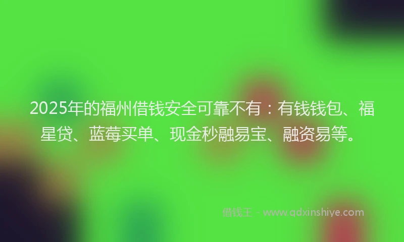 2025年的福州借钱安全可靠不有：有钱钱包、福星贷、蓝莓买单、现金秒融易宝、融资易等。