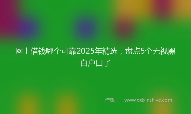 网上借钱哪个可靠2025年精选，盘点5个无视黑白户口子