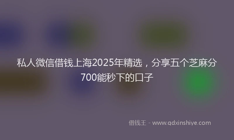 私人微信借钱上海2025年精选，分享五个芝麻分700能秒下的口子