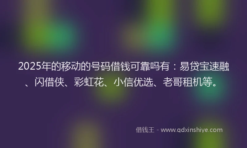2025年的移动的号码借钱可靠吗有：易贷宝速融、闪借侠、彩虹花、小信优选、老哥租机等。