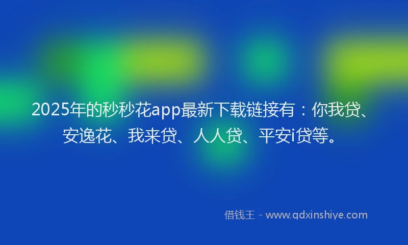 2025年的秒秒花app最新下载链接有：你我贷、安逸花、我来贷、人人贷、平安i贷等。