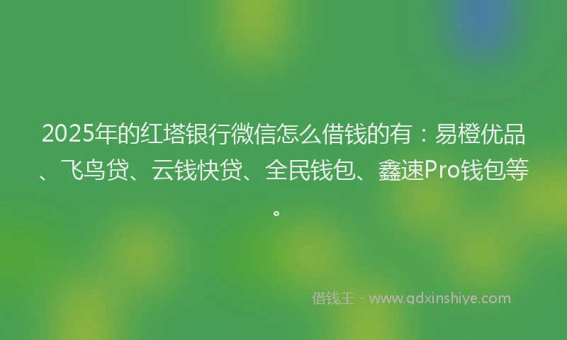2025年的红塔银行微信怎么借钱的有：易橙优品、飞鸟贷、云钱快贷、全民钱包、鑫速Pro钱包等。