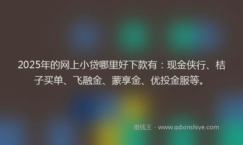 2025年的网上小贷哪里好下款有：现金侠行、桔子买单、飞融金、蒙享金、优投金服等。