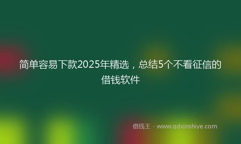 简单容易下款2025年精选，总结5个不看征信的借钱软件