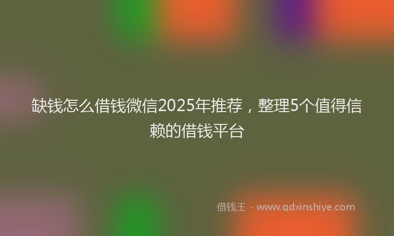 缺钱怎么借钱微信2025年推荐，整理5个值得信赖的借钱平台