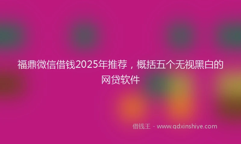 福鼎微信借钱2025年推荐，概括五个无视黑白的网贷软件