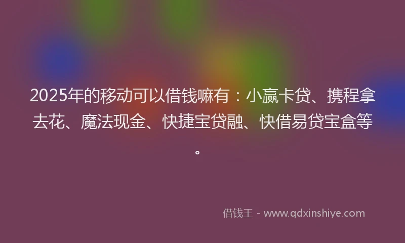2025年的移动可以借钱嘛有：小赢卡贷、携程拿去花、魔法现金、快捷宝贷融、快借易贷宝盒等。