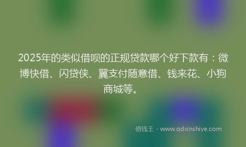 2025年的类似借呗的正规贷款哪个好下款有：微博快借、闪贷侠、翼支付随意借、钱来花、小狗商城等。