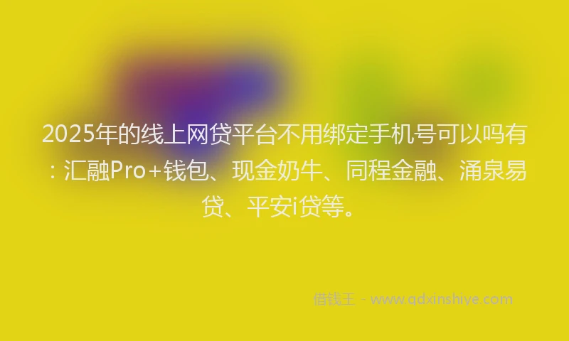 2025年的线上网贷平台不用绑定手机号可以吗有：汇融Pro+钱包、现金奶牛、同程金融、涌泉易贷、平安i贷等。