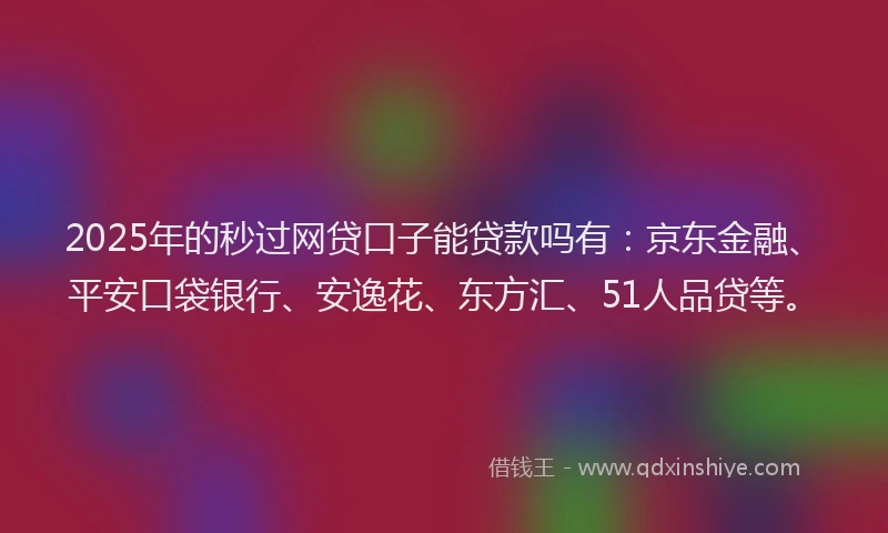 2025年的秒过网贷口子能贷款吗有：京东金融、平安口袋银行、安逸花、东方汇、51人品贷等。