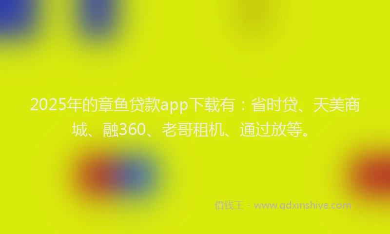 2025年的章鱼贷款app下载有：省时贷、天美商城、融360、老哥租机、通过放等。