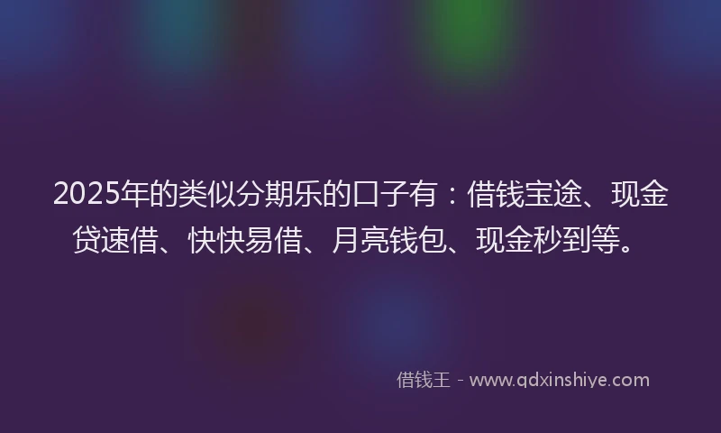 2025年的类似分期乐的口子有：借钱宝途、现金贷速借、快快易借、月亮钱包、现金秒到等。
