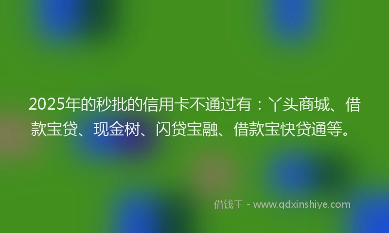 2025年的秒批的信用卡不通过有：丫头商城、借款宝贷、现金树、闪贷宝融、借款宝快贷通等。