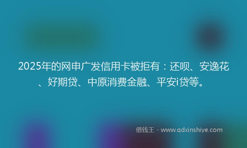 2025年的网申广发信用卡被拒有：还呗、安逸花、好期贷、中原消费金融、平安i贷等。