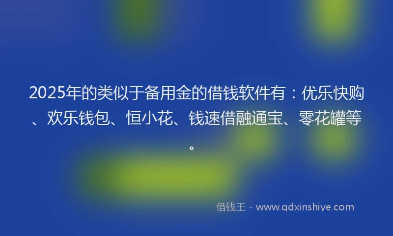 2025年的类似于备用金的借钱软件有：优乐快购、欢乐钱包、恒小花、钱速借融通宝、零花罐等。