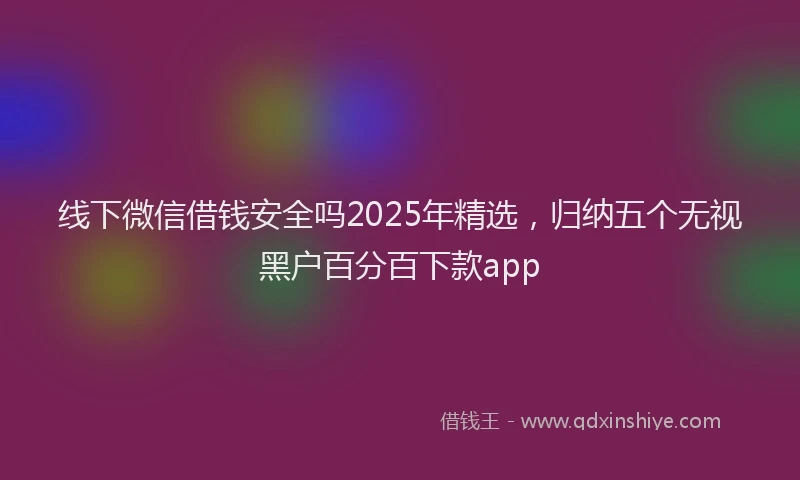 线下微信借钱安全吗2025年精选，归纳五个无视黑户百分百下款app